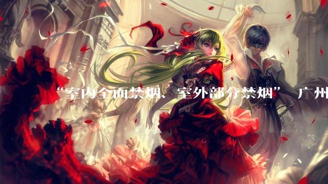 “室内全面禁烟、室外部分禁烟” 广州推进扩大禁烟场所范围_监管_条例_工作